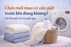 Chăn mới mua có cần giặt trước khi dùng không